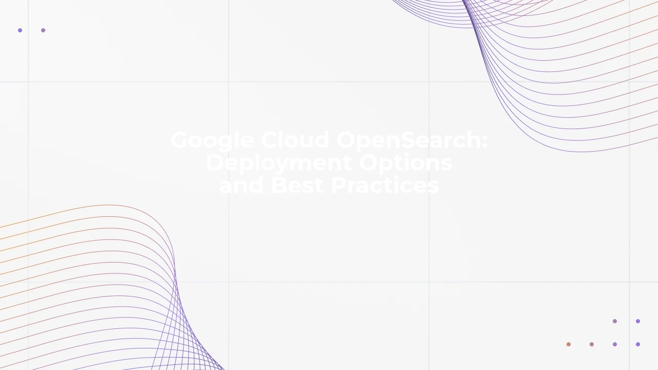 Google Cloud OpenSearch: Deployment Options and Best Practices